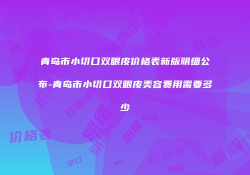 青岛市小切口双眼皮价格表新版明细公布-青岛市小切口双眼皮美容费用需要多少