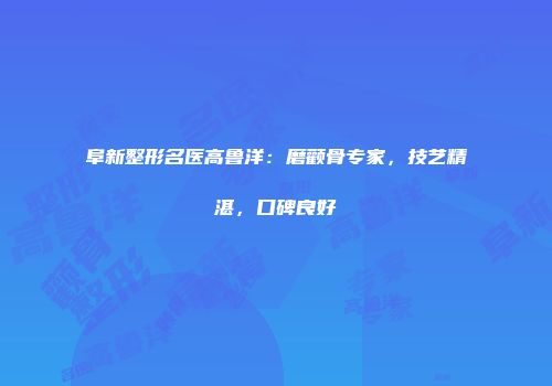 阜新整形名医高鲁洋：磨颧骨专家，技艺精湛，口碑良好