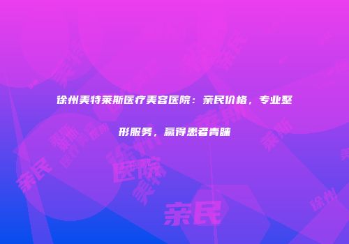 徐州美特莱斯医疗美容医院：亲民价格，专业整形服务，赢得患者青睐
