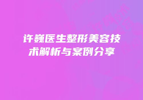 许巍医生整形美容技术解析与案例分享