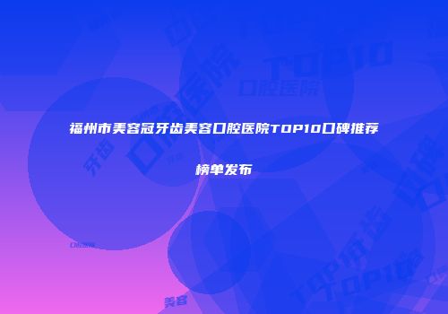 福州市美容冠牙齿美容口腔医院TOP10口碑推荐榜单发布