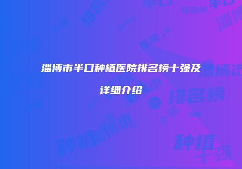 淄博市半口种植医院排名榜十强及详细介绍