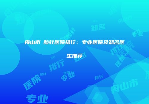 舟山市廋脸针医院排行：专业医院及知名医生推荐