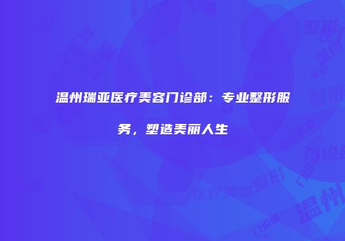 温州瑞亚医疗美容门诊部：专业整形服务，塑造美丽人生
