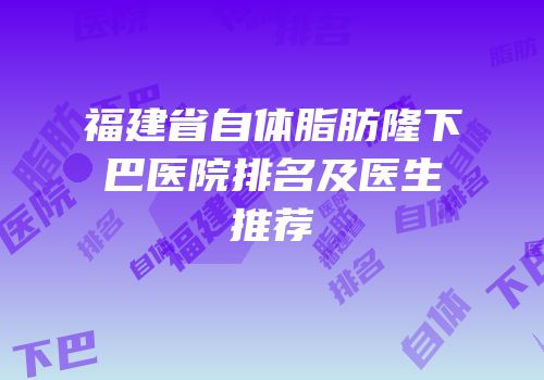福建省自体脂肪隆下巴医院排名及医生推荐
