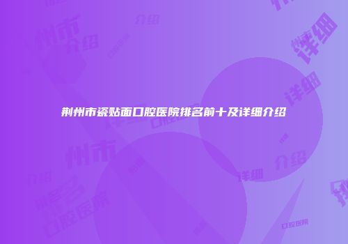 荆州市瓷贴面口腔医院排名前十及详细介绍