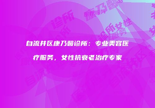 自流井区康乃馨诊所：专业美容医疗服务，女性抗衰老治疗专家