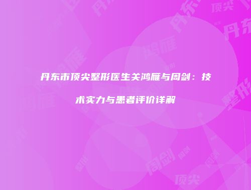 丹东市顶尖整形医生关鸿雁与周剑：技术实力与患者评价详解