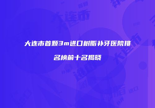 大连市首颗3m进口树脂补牙医院排名榜前十名揭晓