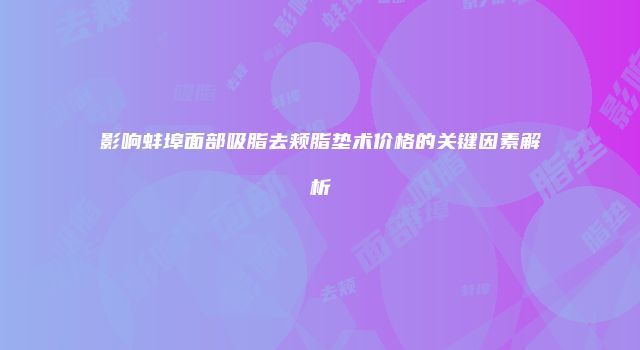 影响蚌埠面部吸脂去颊脂垫术价格的关键因素解析