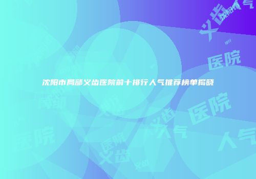 沈阳市局部义齿医院前十排行人气推荐榜单揭晓