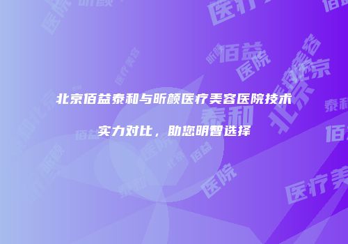 北京佰益泰和与昕颜医疗美容医院技术实力对比，助您明智选择