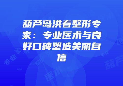 葫芦岛洪春整形专家：专业医术与良好口碑塑造美丽自信