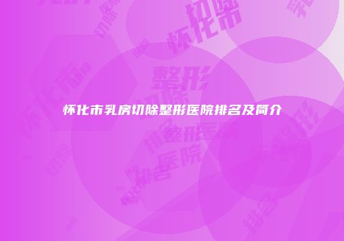 怀化市乳房切除整形医院排名及简介