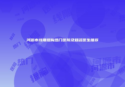 河源市线雕提胸热门医院及知名医生推荐