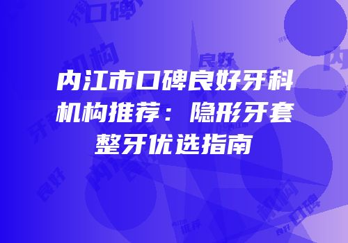 内江市口碑良好牙科机构推荐：隐形牙套整牙优选指南