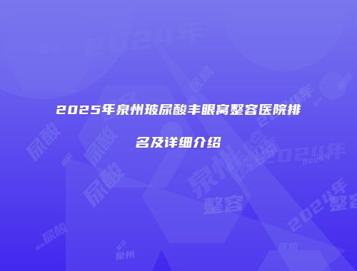 2025年泉州玻尿酸丰眼窝整容医院排名及详细介绍