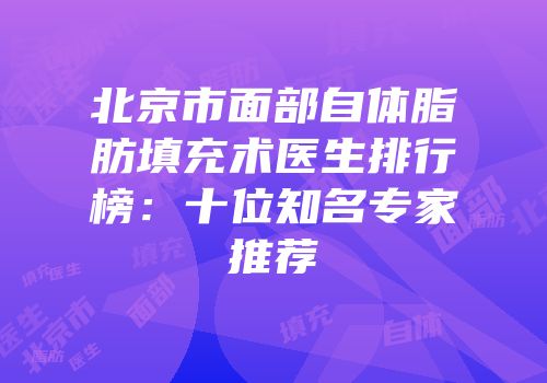 北京市面部自体脂肪填充术医生排行榜：十位知名专家推荐