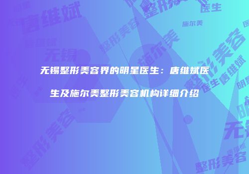 无锡整形美容界的明星医生：唐维斌医生及施尔美整形美容机构详细介绍