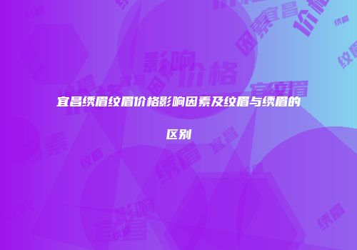 宜昌绣眉纹眉价格影响因素及纹眉与绣眉的区别
