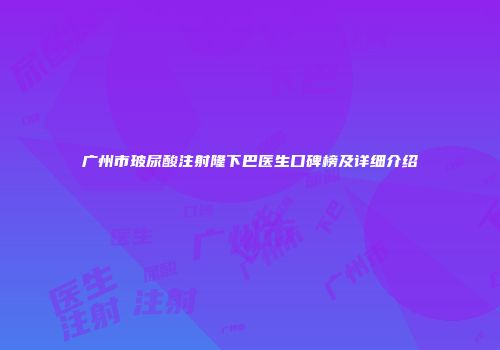 广州市玻尿酸注射隆下巴医生口碑榜及详细介绍