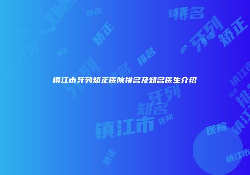镇江市牙列矫正医院排名及知名医生介绍