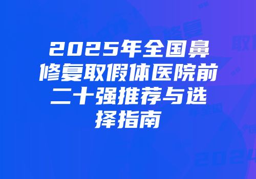 2025年全国鼻修复取假体医院前二十强推荐与选择指南