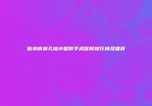 衡水市鼻孔缩小整形手术医院排行榜及推荐