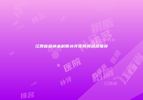 江西省超纳米树脂补牙医院排名及推荐