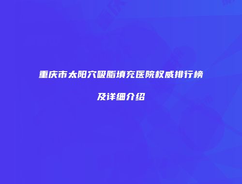 重庆市太阳穴吸脂填充医院权威排行榜及详细介绍