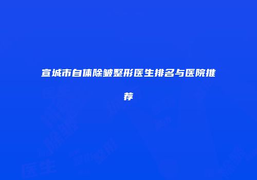 宣城市自体除皱整形医生排名与医院推荐