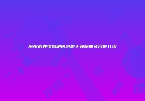 滨州市埋线减肥医院前十强榜单及名医介绍