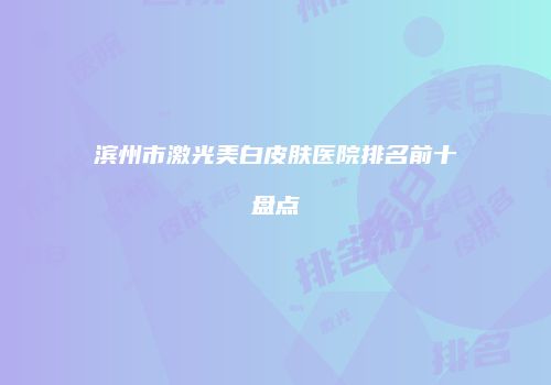 滨州市激光美白皮肤医院排名前十盘点