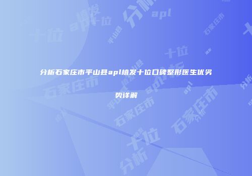 分析石家庄市平山县apl植发十位口碑整形医生优劣势详解