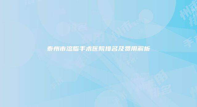 泰州市溶脂手术医院排名及费用解析