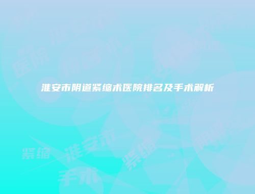 淮安市阴道紧缩术医院排名及手术解析
