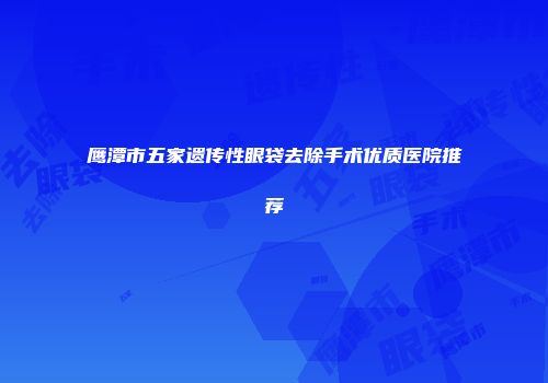 鹰潭市五家遗传性眼袋去除手术优质医院推荐