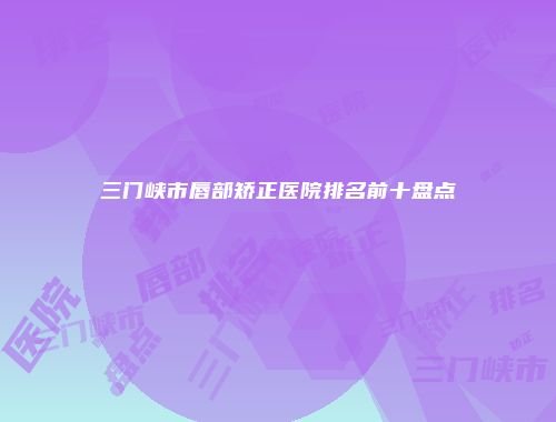 三门峡市唇部矫正医院排名前十盘点