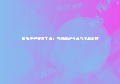 梅州光子美容手术：价格解析与术后注意事项