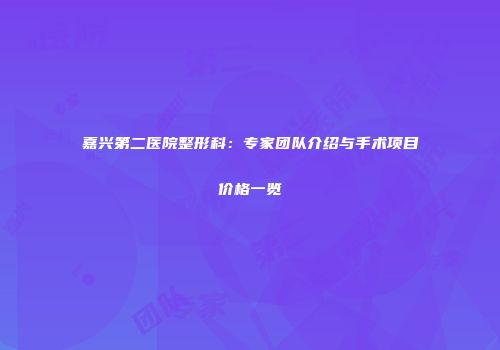 嘉兴第二医院整形科：专家团队介绍与手术项目价格一览