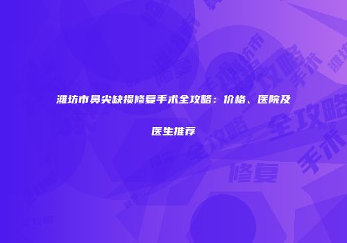 潍坊市鼻尖缺损修复手术全攻略：价格、医院及医生推荐