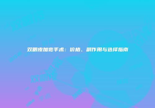 双眼皮加宽手术：价格、副作用与选择指南
