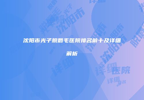 沈阳市光子脱唇毛医院排名前十及详细解析