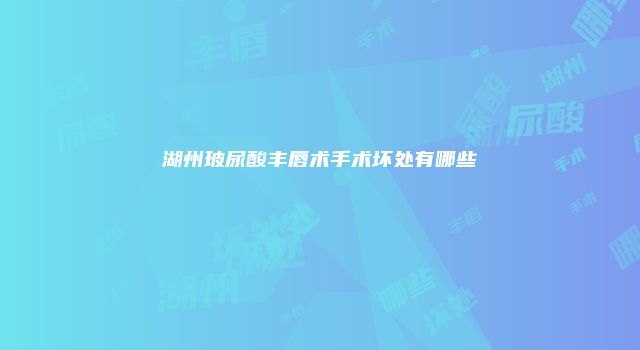 湖州玻尿酸丰唇术手术坏处有哪些