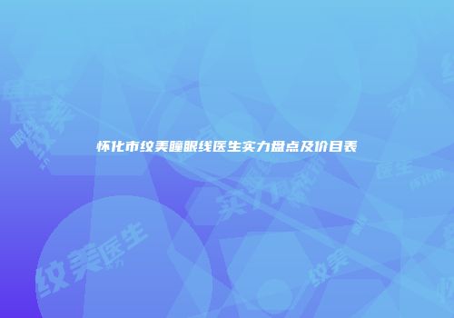 怀化市纹美瞳眼线医生实力盘点及价目表