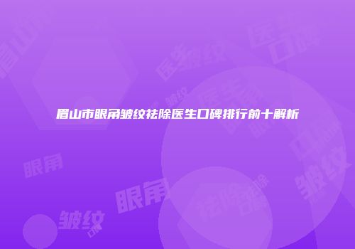 眉山市眼角皱纹祛除医生口碑排行前十解析
