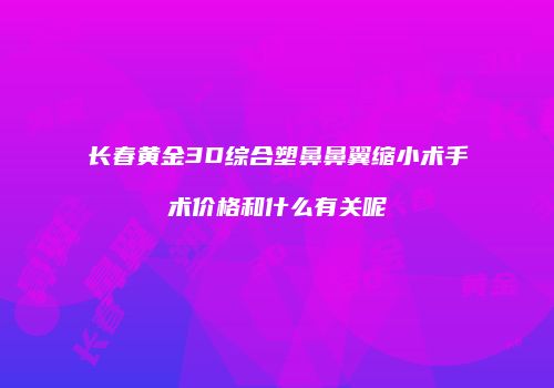 长春黄金3D综合塑鼻鼻翼缩小术手术价格和什么有关呢