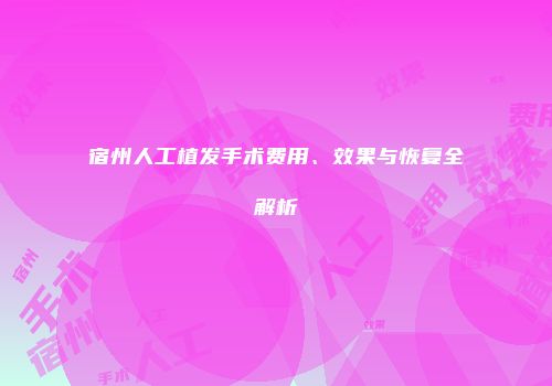 宿州人工植发手术费用、效果与恢复全解析