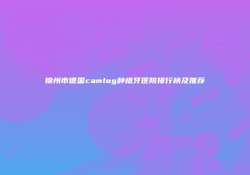 锦州市德国camlog种植牙医院排行榜及推荐