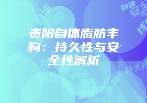 贵阳自体脂肪丰胸：持久性与安全性解析